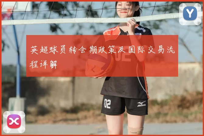 英超球员转会期政策及国际交易流程详解