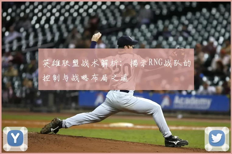 英雄联盟战术解析：揭示RNG战队的控制与战略布局之道