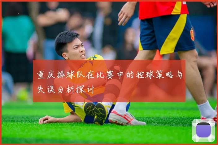 重庆排球队在比赛中的控球策略与失误分析探讨