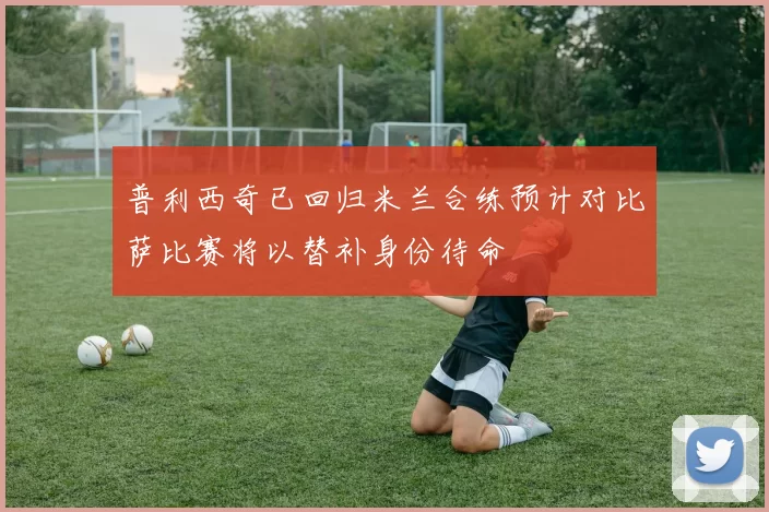普利西奇已回归米兰合练预计对比萨比赛将以替补身份待命