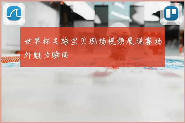 世界杯足球宝贝现场视频展现赛场外魅力瞬间