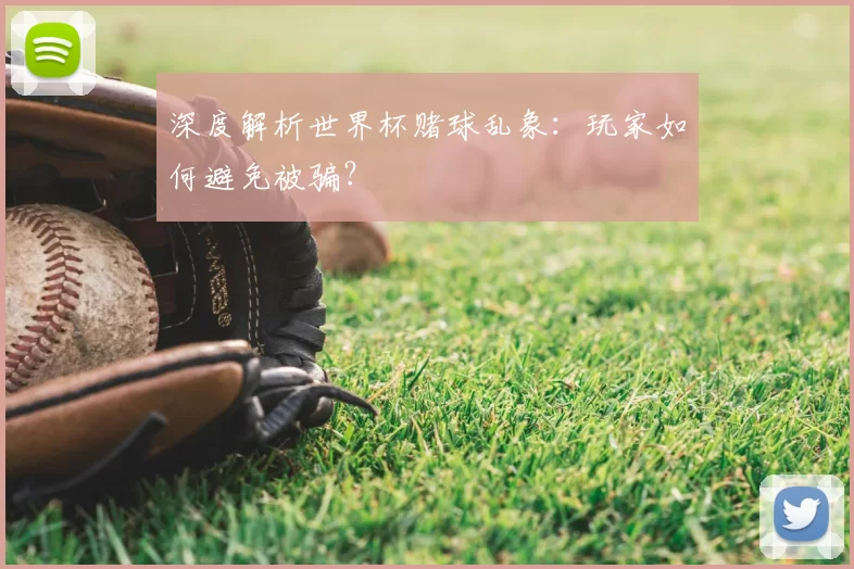 深度解析世界杯赌球乱象:玩家如何避免被骗?