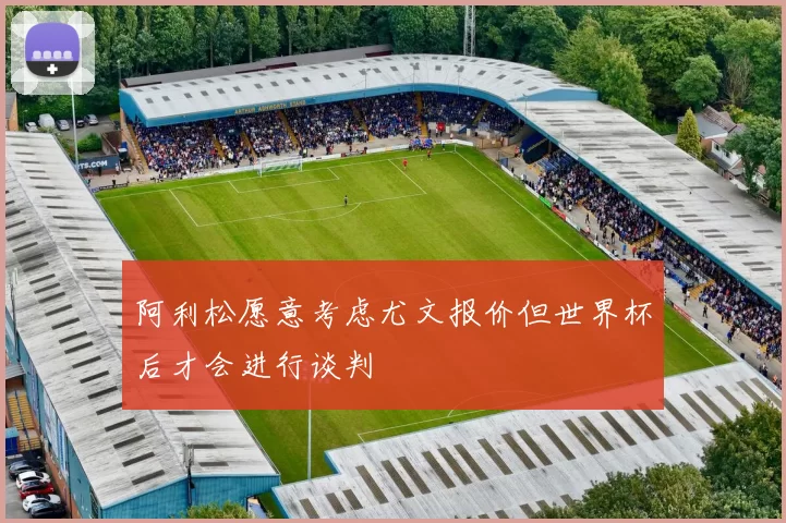 阿利松愿意考虑尤文报价但世界杯后才会进行谈判