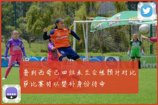 普利西奇已回归米兰合练预计对比萨比赛将以替补身份待命