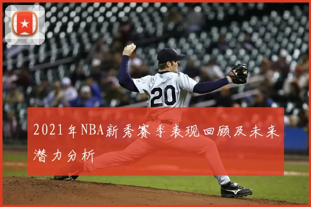 2021年NBA新秀赛季表现回顾及未来潜力分析