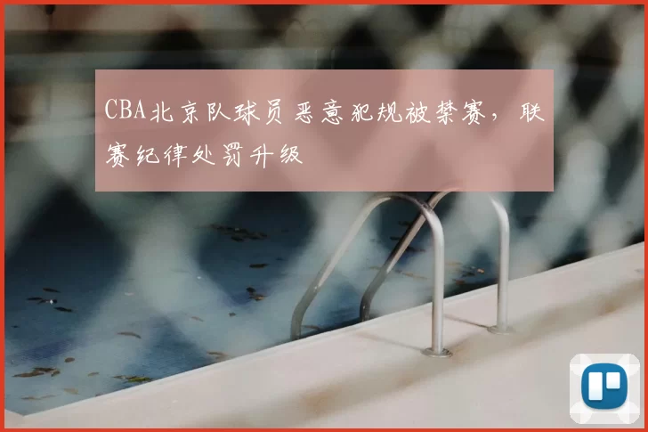 CBA北京队球员恶意犯规被禁赛，联赛纪律处罚升级
