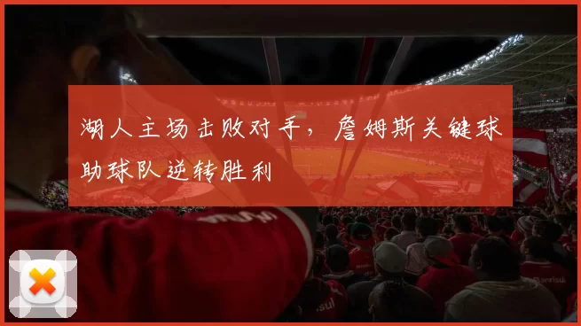 湖人主场击败对手，詹姆斯关键球助球队逆转胜利