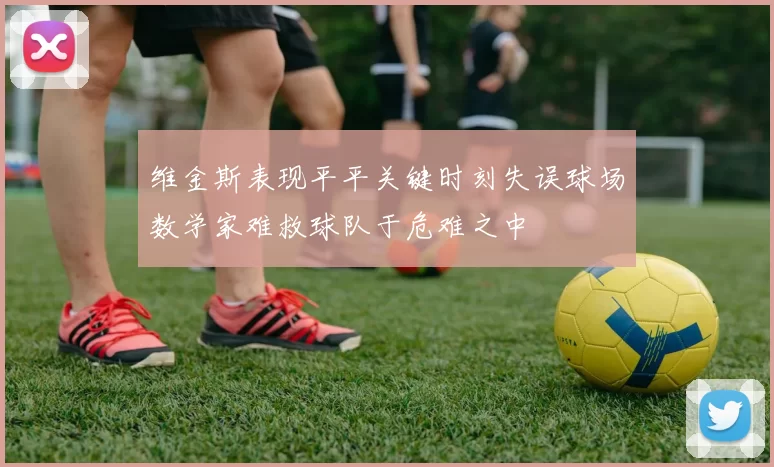 维金斯表现平平关键时刻失误球场数学家难救球队于危难之中