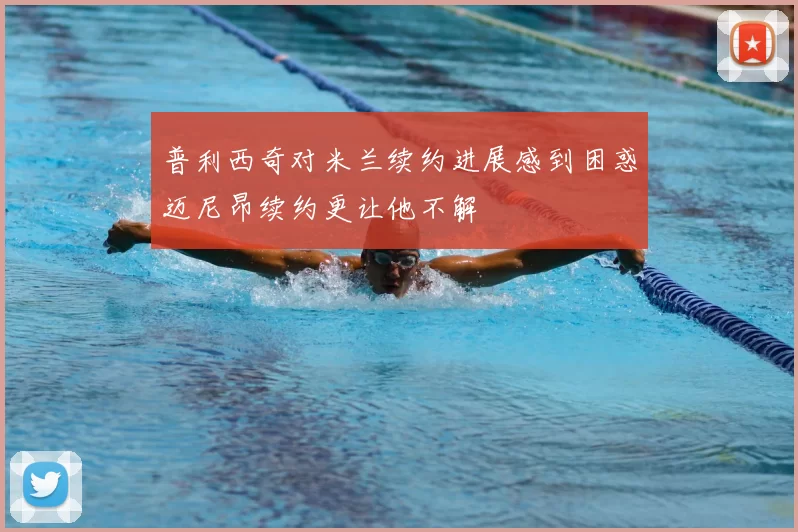 普利西奇对米兰续约进展感到困惑迈尼昂续约更让他不解