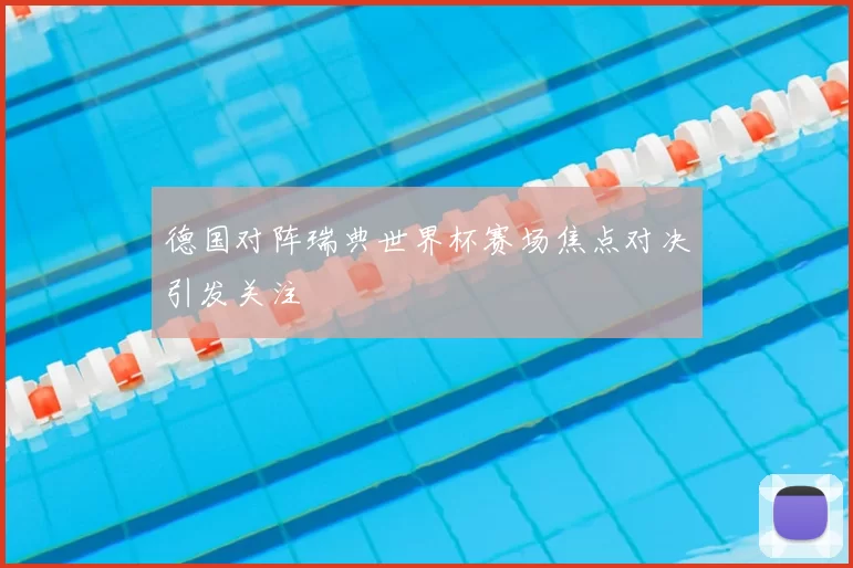 德国对阵瑞典世界杯赛场焦点对决引发关注