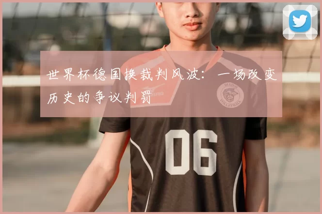 世界杯德国换裁判风波：一场改变历史的争议判罚