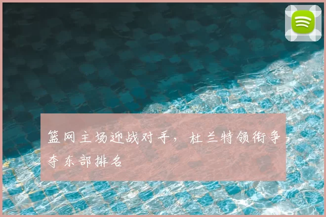 篮网主场迎战对手，杜兰特领衔争夺东部排名