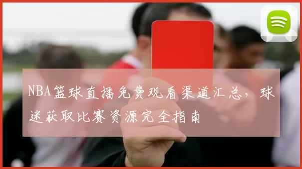 NBA篮球直播免费观看渠道汇总,球迷获取比赛资源完全指南