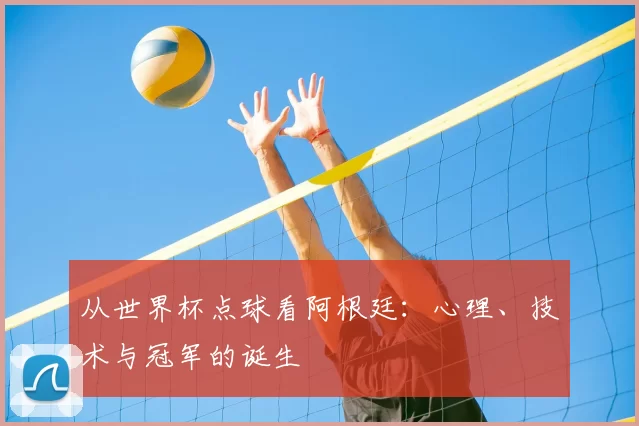 从世界杯点球看阿根廷：心理、技术与冠军的诞生