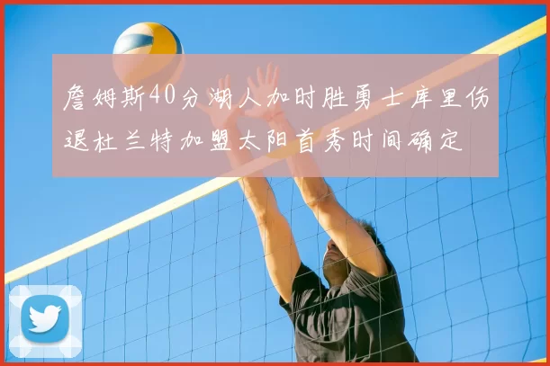 詹姆斯40分湖人加时胜勇士库里伤退杜兰特加盟太阳首秀时间确定