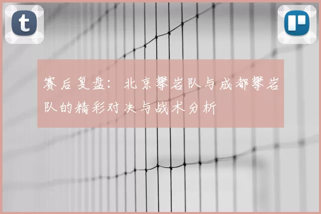 赛后复盘：北京攀岩队与成都攀岩队的精彩对决与战术分析