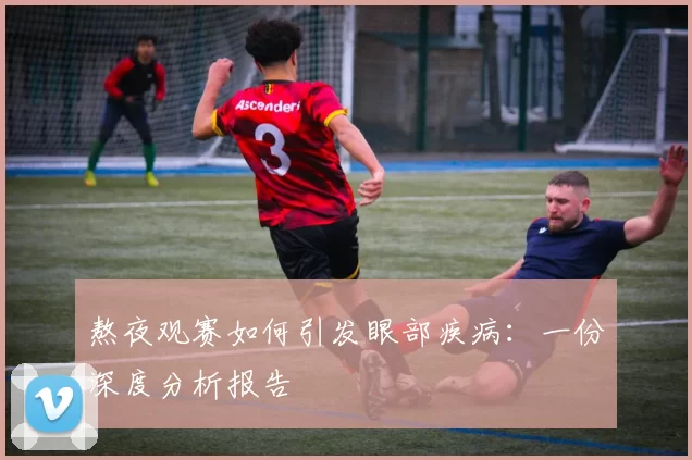 熬夜观赛如何引发眼部疾病:一份深度分析报告