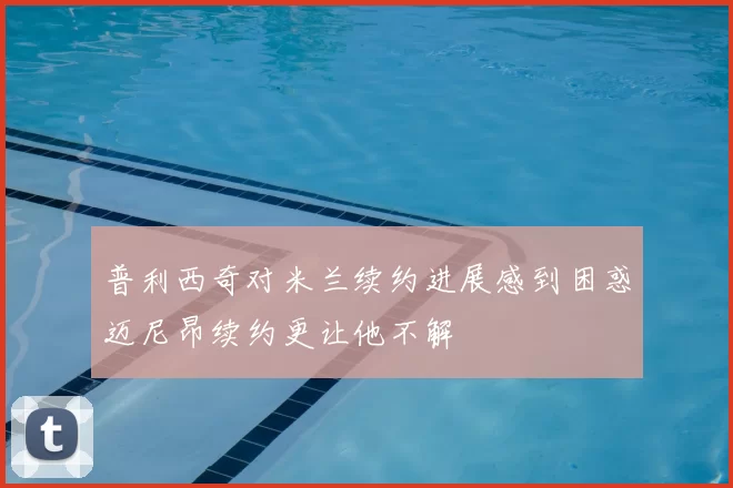 普利西奇对米兰续约进展感到困惑迈尼昂续约更让他不解