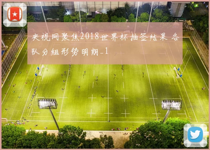 央视网聚焦2018世界杯抽签结果 各队分组形势明朗_1