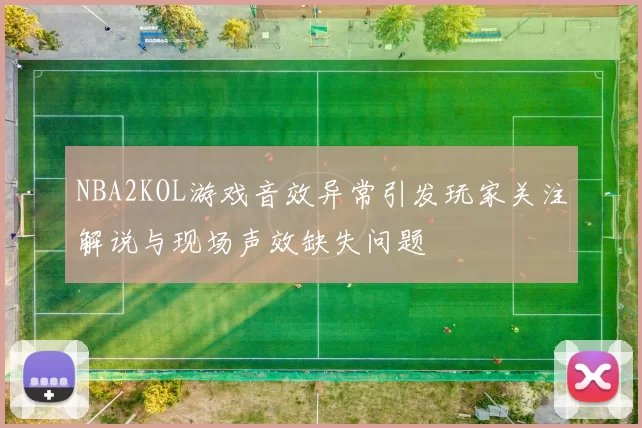 NBA2KOL游戏音效异常引发玩家关注解说与现场声效缺失问题