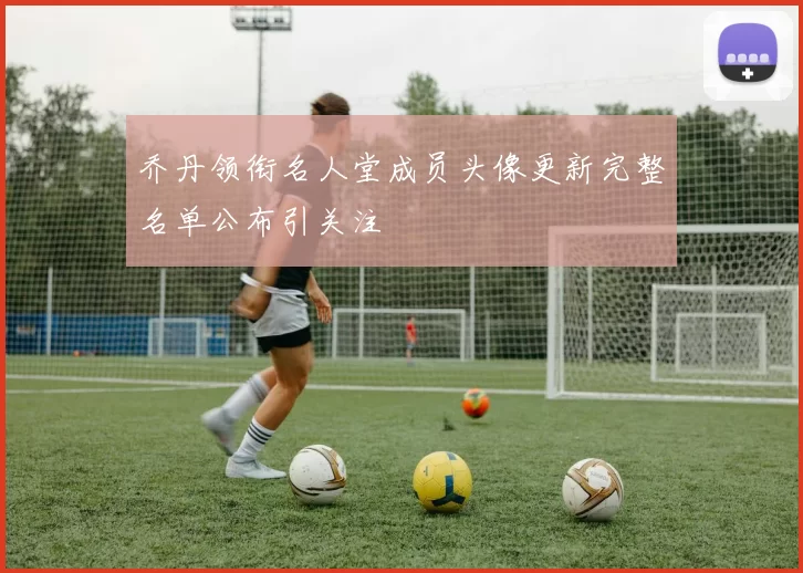 乔丹领衔名人堂成员头像更新完整名单公布引关注