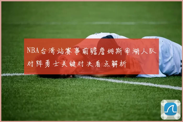 NBA台湾站赛事前瞻詹姆斯率湖人队对阵勇士关键对决看点解析