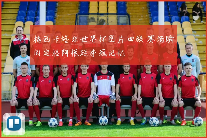 梅西卡塔尔世界杯图片回顾 赛场瞬间定格阿根廷夺冠记忆