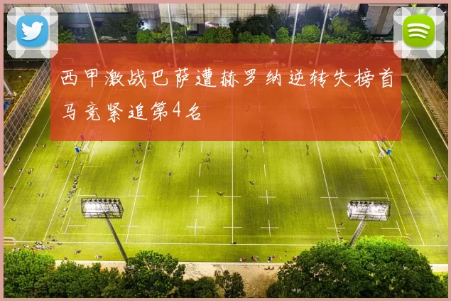 西甲激战巴萨遭赫罗纳逆转失榜首马竞紧追第4名