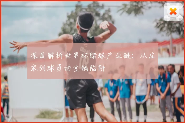 深度解析世界杯赌球产业链:从庄家到球员的金钱陷阱