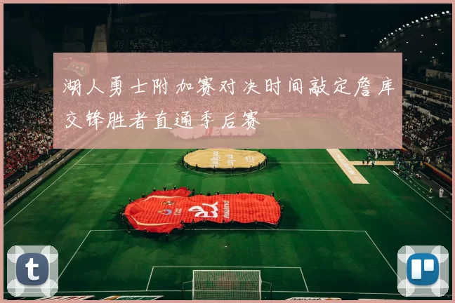 湖人勇士附加赛对决时间敲定詹库交锋胜者直通季后赛