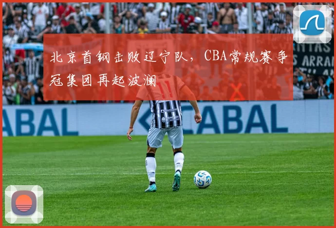 北京首钢击败辽宁队，CBA常规赛争冠集团再起波澜