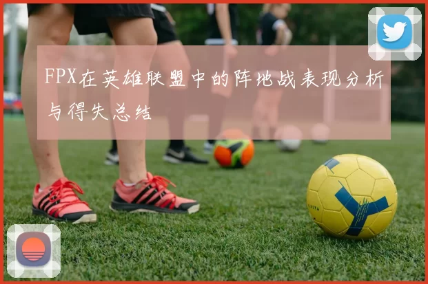 FPX在英雄联盟中的阵地战表现分析与得失总结