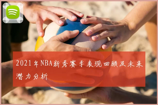 2021年NBA新秀赛季表现回顾及未来潜力分析