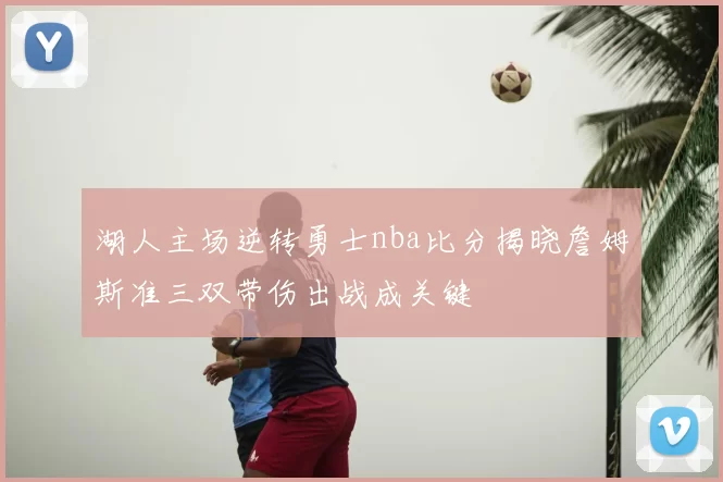 湖人主场逆转勇士nba比分揭晓詹姆斯准三双带伤出战成关键