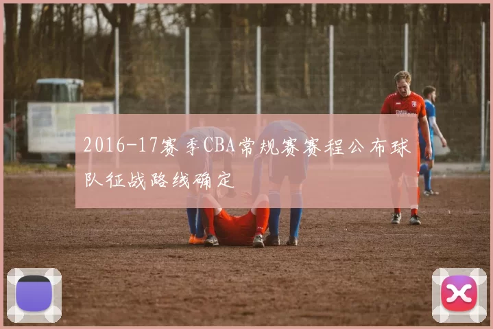 2016-17赛季CBA常规赛赛程公布球队征战路线确定