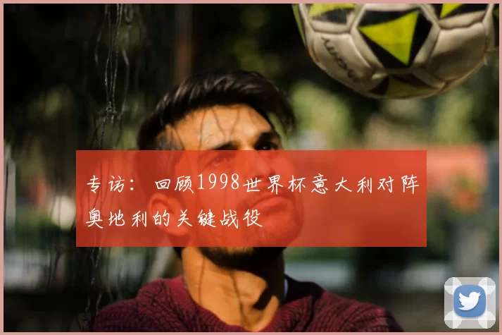 专访：回顾1998世界杯意大利对阵奥地利的关键战役