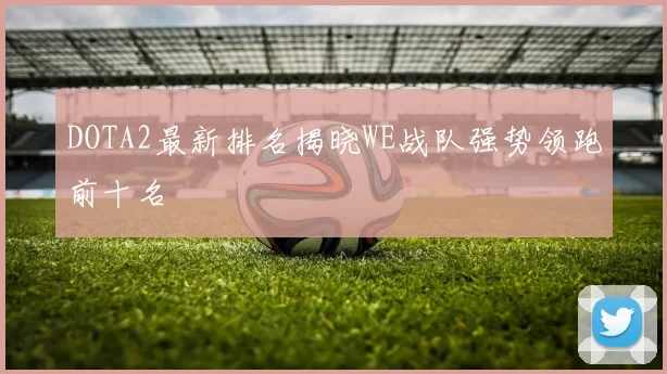 DOTA2最新排名揭晓WE战队强势领跑前十名