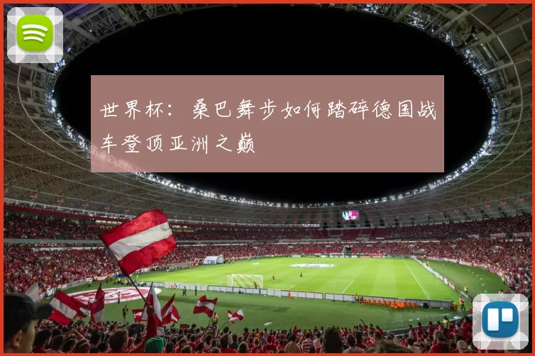 世界杯:桑巴舞步如何踏碎德国战车登顶亚洲之巅