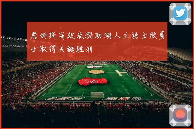 詹姆斯高效表现助湖人主场击败勇士取得关键胜利