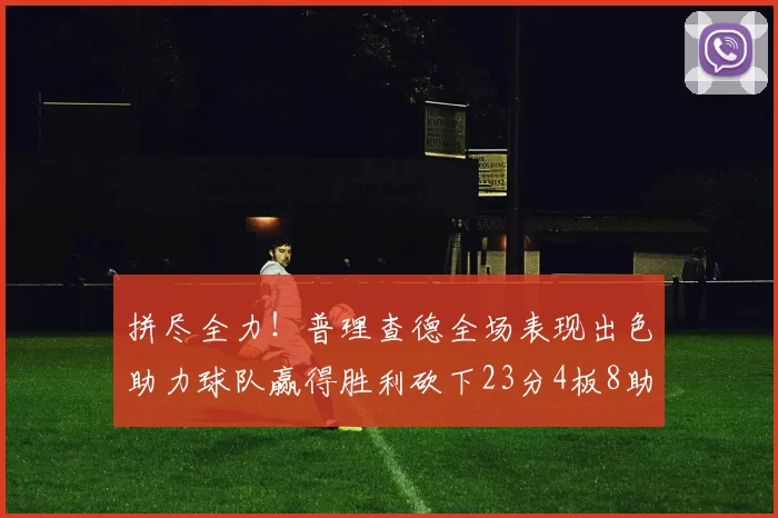 拼尽全力!普理查德全场表现出色助力球队赢得胜利砍下23分4板8助2断三分命中率高达43