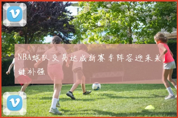 NBA球队交易达成新赛季阵容迎来关键补强
