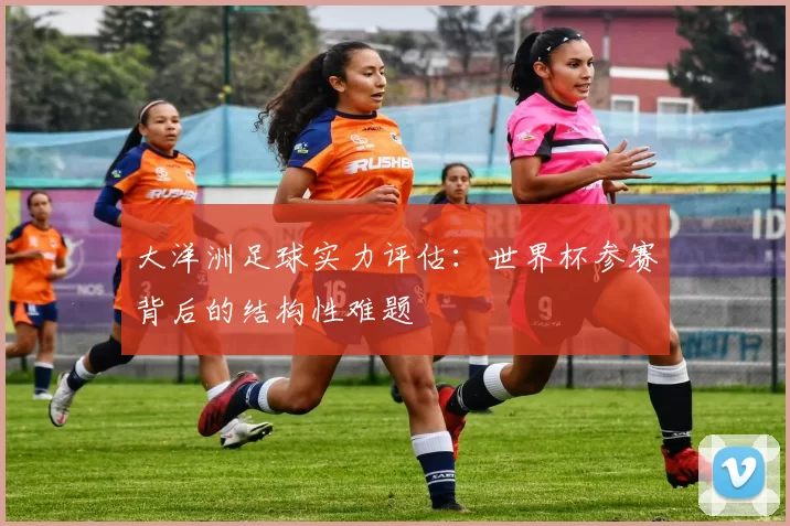 大洋洲足球实力评估:世界杯参赛背后的结构性难题