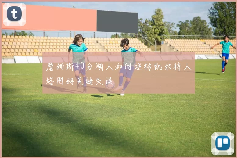 詹姆斯40分湖人加时逆转凯尔特人塔图姆关键失误