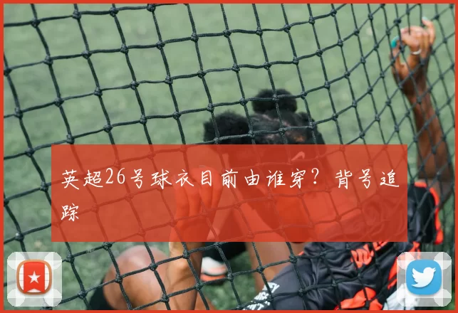 英超26号球衣目前由谁穿？背号追踪
