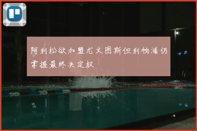 阿利松欲加盟尤文图斯但利物浦仍掌握最终决定权