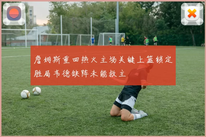 詹姆斯重回热火主场关键上篮锁定胜局韦德缺阵未能救主