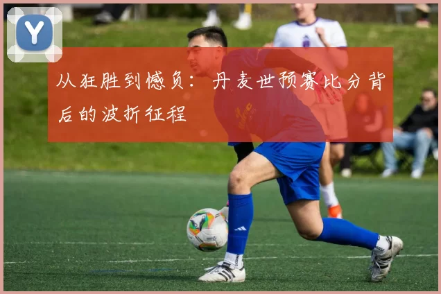 从狂胜到憾负:丹麦世预赛比分背后的波折征程