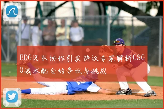 EDG团队协作引发热议专家解析CSGO战术配合的争议与挑战