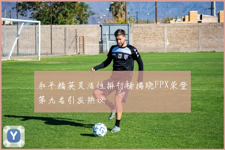 和平精英灵活性排行榜揭晓FPX荣登第九名引发热议