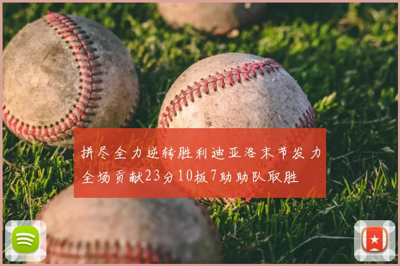 拼尽全力逆转胜利迪亚洛末节发力全场贡献23分10板7助助队取胜